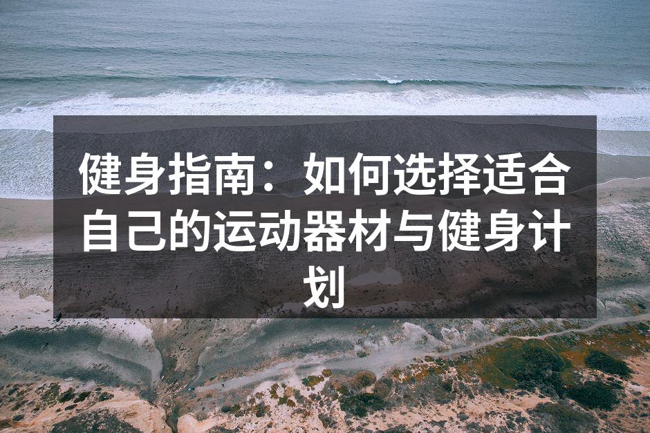 健身指南：如何选择适合自己的运动器材与健身计划