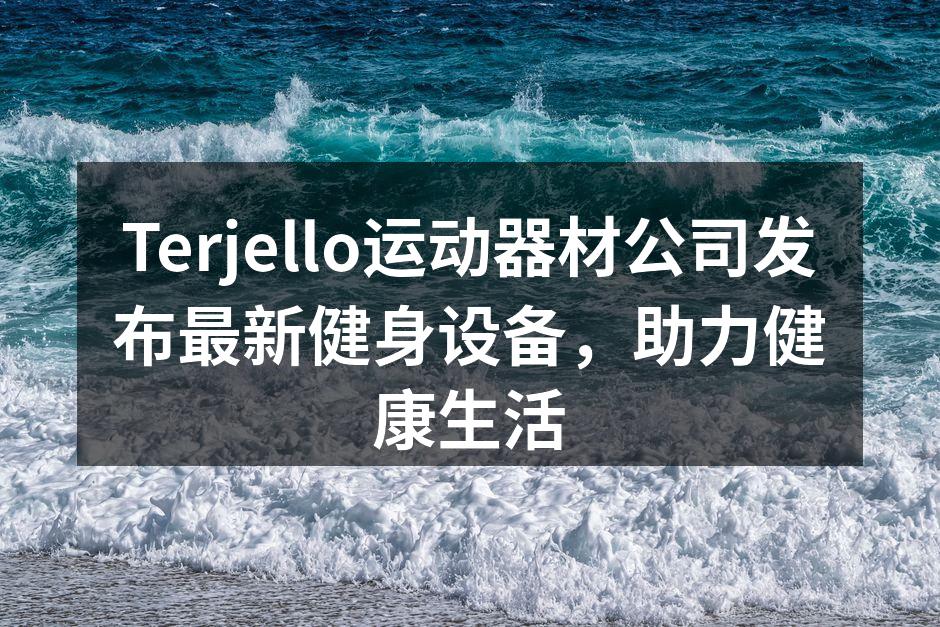 Terjello运动器材公司发布最新健身设备，助力健康生活