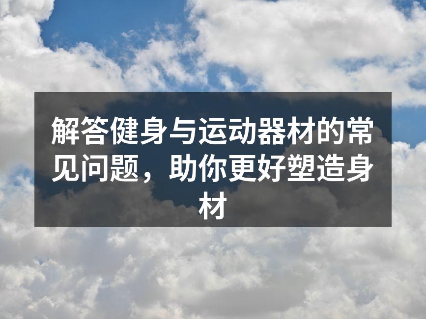 解答健身与运动器材的常见问题，助你更好塑造身材