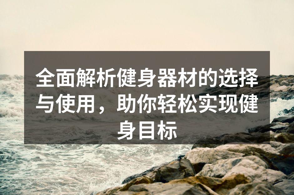 全面解析健身器材的选择与使用，助你轻松实现健身目标