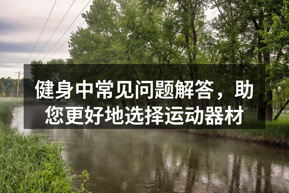 健身中常见问题解答，助您更好地选择运动器材